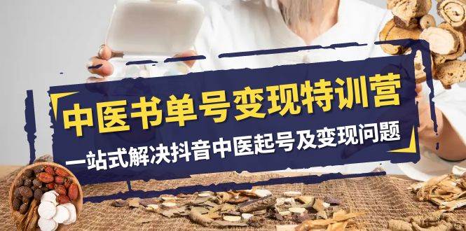 中医-书单号变现特训营，一站式解决抖音中医起号及变现问题（14节课）搞钱网创吧-网创项目资源站-副业项目-创业项目-搞钱项目搞钱网创吧