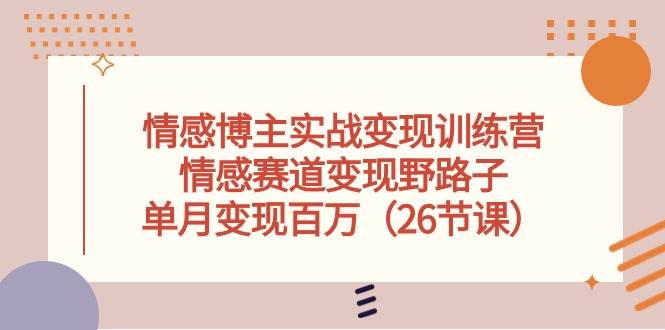 情感博主实战变现训练营，情感赛道变现野路子，单月变现百万（26节课）搞钱网创吧-网创项目资源站-副业项目-创业项目-搞钱项目搞钱网创吧