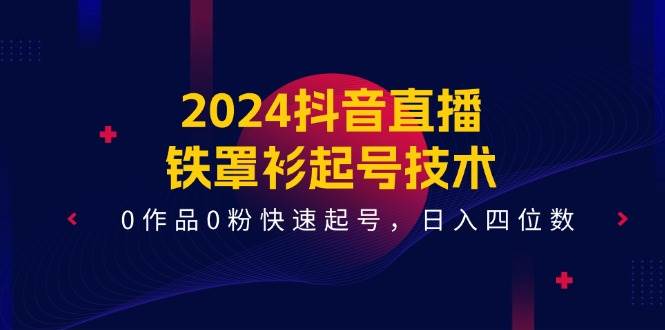 2024抖音直播-铁罩衫起号技术，0作品0粉快速起号，日入四位数（14节课）搞钱网创吧-网创项目资源站-副业项目-创业项目-搞钱项目搞钱网创吧