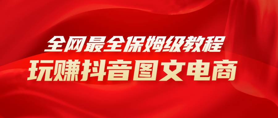 全网最全教程，手把手教你玩赚抖音图文电商，小白闭眼月入10000+网创吧-网创项目资源站-副业项目-创业项目-搞钱项目搞钱网创吧
