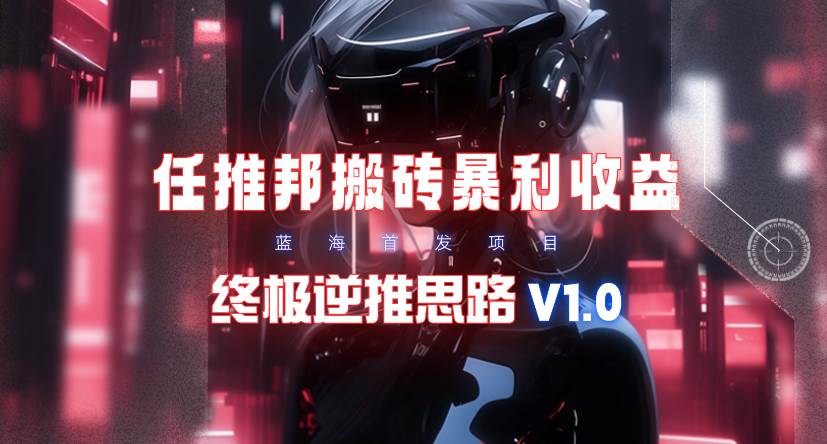 【限时蓝海】任推邦搬砖暴利吃收益_终极逆推思路V1.0搞钱网创吧-网创项目资源站-副业项目-创业项目-搞钱项目搞钱网创吧