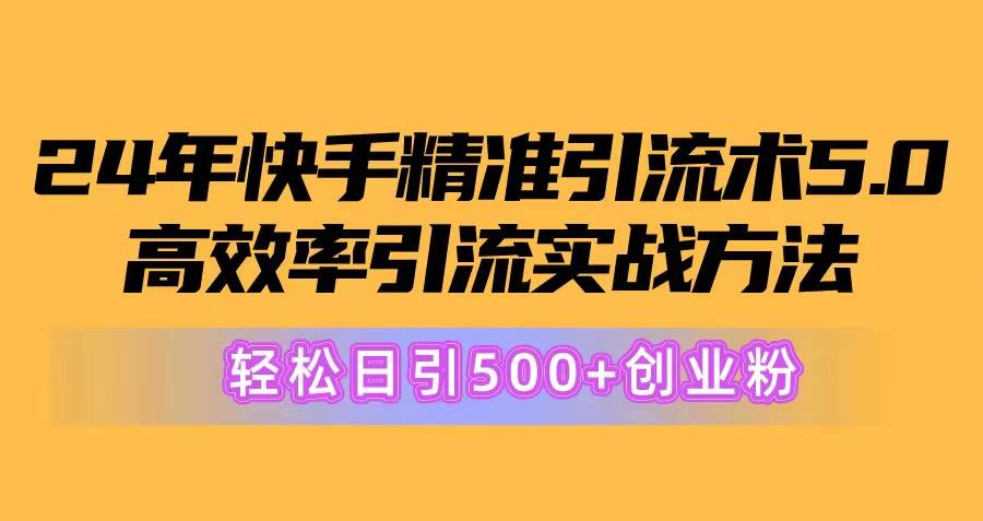 24年快手精准引流术5.0，高效率引流实战方法，轻松日引500+创业粉网创吧-网创项目资源站-副业项目-创业项目-搞钱项目搞钱网创吧
