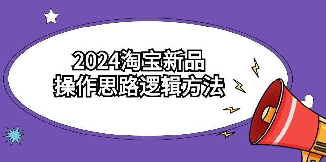 2024淘宝新品操作思路逻辑方法（6节视频课）搞钱网创吧-网创项目资源站-副业项目-创业项目-搞钱项目搞钱网创吧