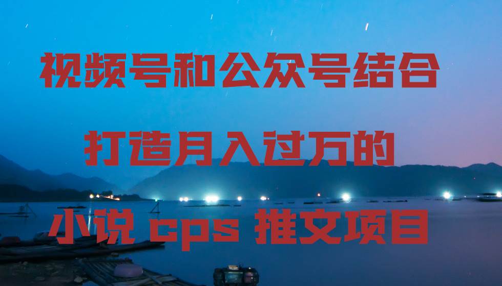视频号和公众号结合打造月入过万的小说cps推文项目搞钱网创吧-网创项目资源站-副业项目-创业项目-搞钱项目搞钱网创吧