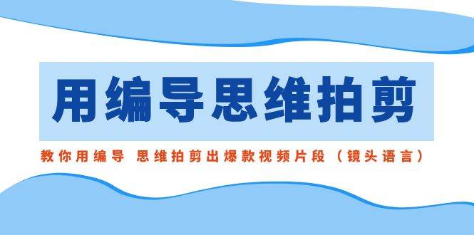 用编导的思维拍剪，教你用编导 思维拍剪出爆款视频片段（镜头语言）搞钱网创吧-网创项目资源站-副业项目-创业项目-搞钱项目搞钱网创吧