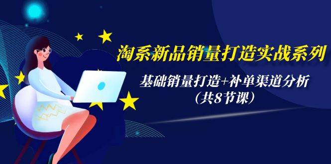 淘系新品销量打造实战系列，基础销量打造+补单渠道分析（共8节课）搞钱网创吧-网创项目资源站-副业项目-创业项目-搞钱项目搞钱网创吧