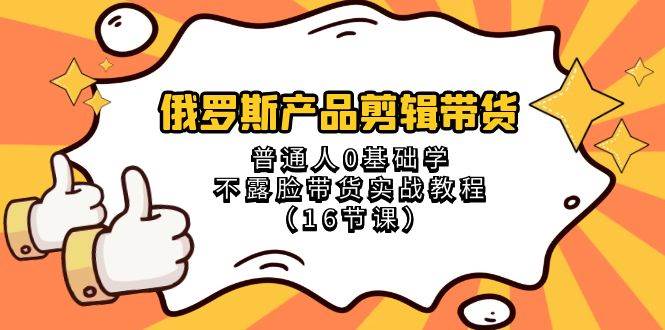 俄罗斯 产品剪辑带货，普通人0基础学不露脸带货实战教程（16节课）网创吧-网创项目资源站-副业项目-创业项目-搞钱项目搞钱网创吧