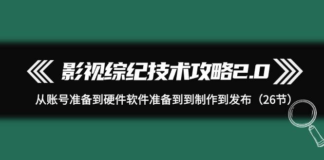 影视 综纪技术攻略2.0：从账号准备到硬件软件准备到到制作到发布（26节）网创吧-网创项目资源站-副业项目-创业项目-搞钱项目搞钱网创吧