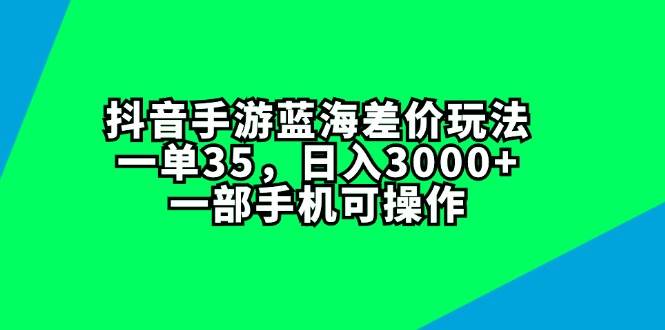 抖音手游蓝海差价玩法，一单35，日入3000+，一部手机可操作搞钱网创吧-网创项目资源站-副业项目-创业项目-搞钱项目搞钱网创吧