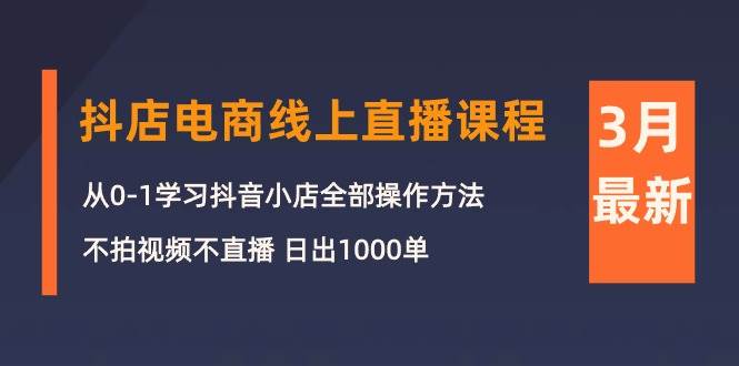 3月抖店电商线上直播课程：从0-1学习抖音小店，不拍视频不直播 日出1000单网创吧-网创项目资源站-副业项目-创业项目-搞钱项目搞钱网创吧