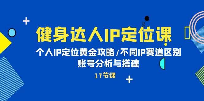 健身达人IP定位课：个人IP定位黄金攻略/不同IP赛道区别/账号分析与搭建网创吧-网创项目资源站-副业项目-创业项目-搞钱项目搞钱网创吧