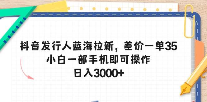抖音发行人蓝海拉新，差价一单35，小白一部手机即可操作，日入3000+网创吧-网创项目资源站-副业项目-创业项目-搞钱项目搞钱网创吧