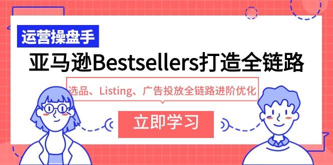 亚马逊Bestsellers打造全链路，选品、Listing、广告投放全链路进阶优化搞钱网创吧-网创项目资源站-副业项目-创业项目-搞钱项目搞钱网创吧