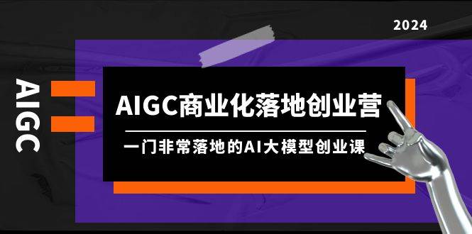 AIGC-商业化落地创业营，一门非常落地的AI大模型创业课（8节课+资料）网创吧-网创项目资源站-副业项目-创业项目-搞钱项目搞钱网创吧