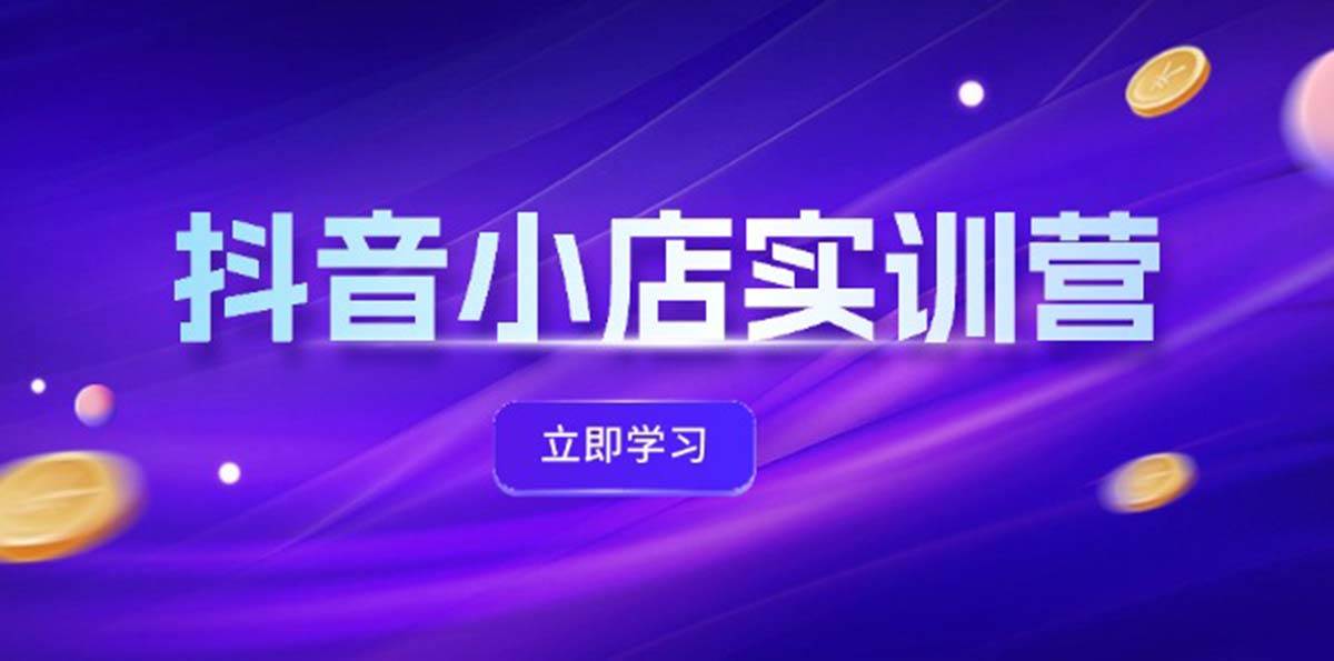 抖音小店最新实训营，提升体验分、商品卡 引流，投流增效，联盟引流秘籍网创吧-网创项目资源站-副业项目-创业项目-搞钱项目搞钱网创吧