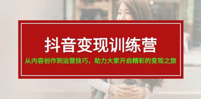 抖音变现训练营，从内容创作到运营技巧，助力大家开启精彩的变现之旅网创吧-网创项目资源站-副业项目-创业项目-搞钱项目搞钱网创吧