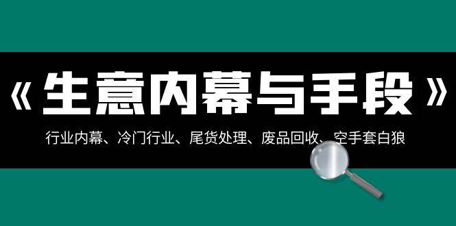 生意内幕·与手段：行业内幕、冷门行业、尾货处理、废品回收、空手套白狼（全集）网创吧-网创项目资源站-副业项目-创业项目-搞钱项目搞钱网创吧