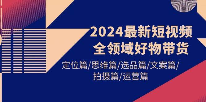 2024最新短视频全领域好物带货 定位篇/思维篇/选品篇/文案篇/拍摄篇/运营篇网创吧-网创项目资源站-副业项目-创业项目-搞钱项目搞钱网创吧