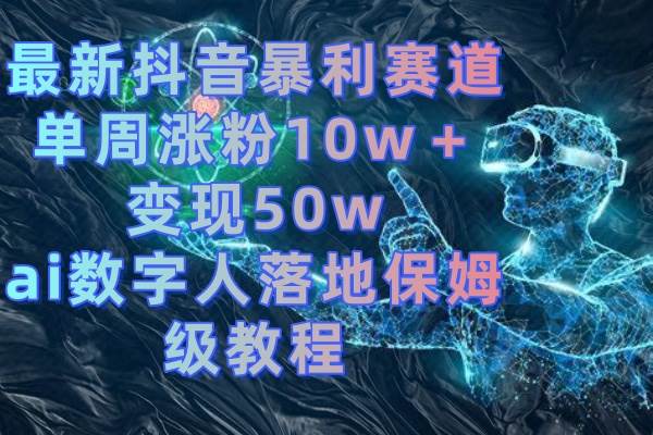 最新抖音暴利赛道，单周涨粉10w＋变现50w的ai数字人落地保姆级教程网创吧-网创项目资源站-副业项目-创业项目-搞钱项目搞钱网创吧