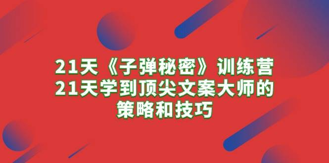 21天《子弹秘密》训练营，21天学到顶尖文案大师的策略和技巧搞钱网创吧-网创项目资源站-副业项目-创业项目-搞钱项目搞钱网创吧