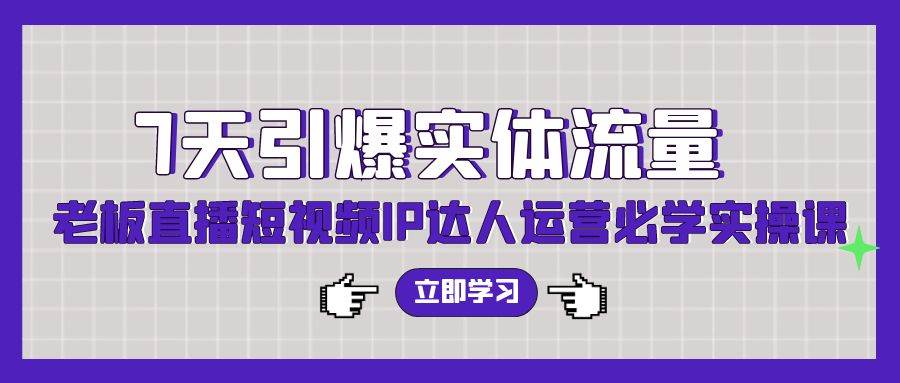 7天引爆实体流量，老板直播短视频IP达人运营必学实操课（56节高清无水印）网创吧-网创项目资源站-副业项目-创业项目-搞钱项目搞钱网创吧