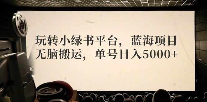 玩转小绿书平台，蓝海项目，无脑搬运，单号日入5000+搞钱网创吧-网创项目资源站-副业项目-创业项目-搞钱项目搞钱网创吧
