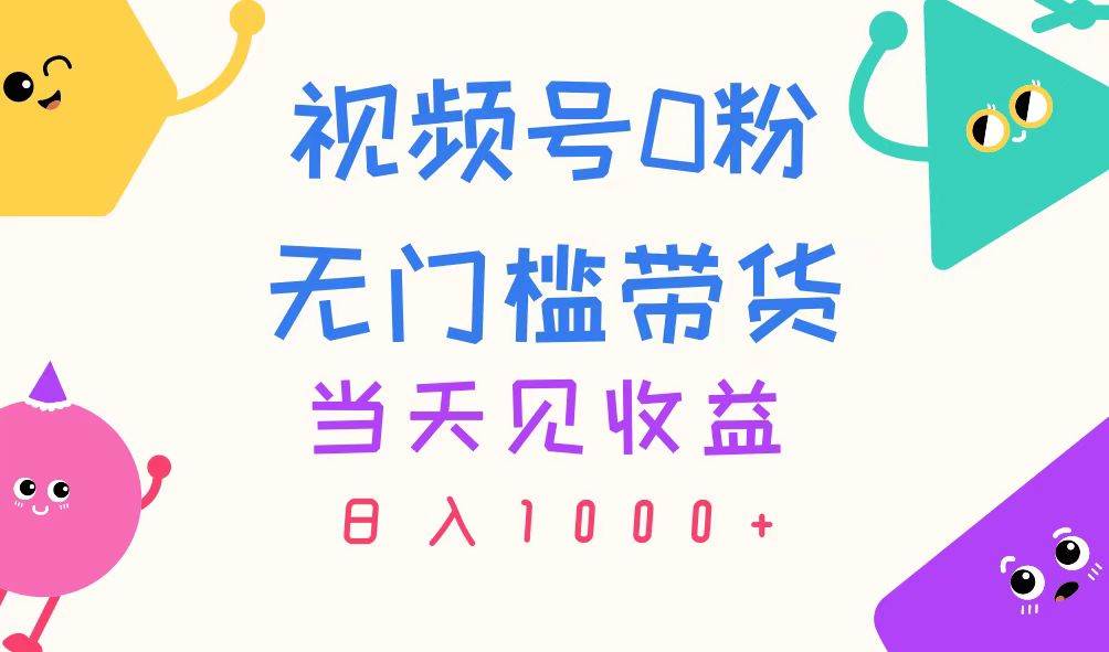 视频号0粉无门槛带货，当天见收益，日入1000+搞钱网创吧-网创项目资源站-副业项目-创业项目-搞钱项目搞钱网创吧