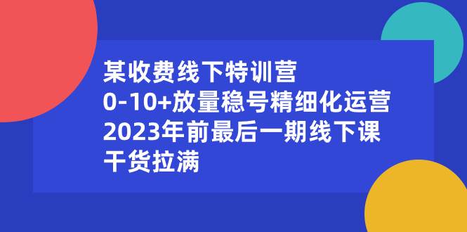 某收费线下特训营：0-10+放量稳号精细化运营，2023年前最后一期线下课，干货拉满搞钱网创吧-网创项目资源站-副业项目-创业项目-搞钱项目搞钱网创吧