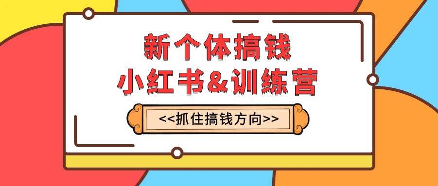新个体·搞钱-小红书训练营：实战落地运营方法，抓住搞钱方向，每月多搞2w+搞钱网创吧-网创项目资源站-副业项目-创业项目-搞钱项目搞钱网创吧