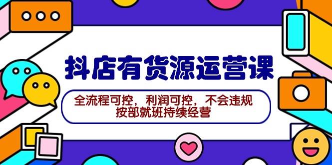 2024抖店有货源运营课：全流程可控，利润可控，不会违规，按部就班持续经营搞钱网创吧-网创项目资源站-副业项目-创业项目-搞钱项目搞钱网创吧