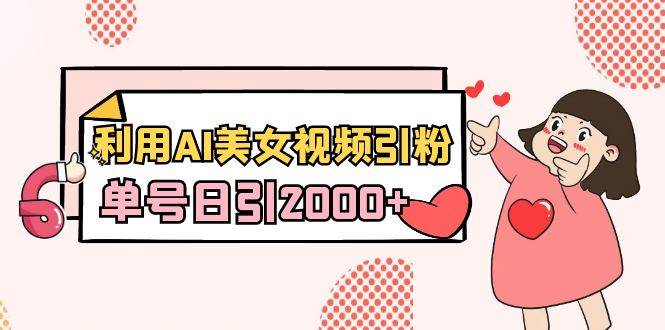 利用AI美女视频引粉，单号日引2000+，新手也能干（教程+软件）搞钱网创吧-网创项目资源站-副业项目-创业项目-搞钱项目搞钱网创吧