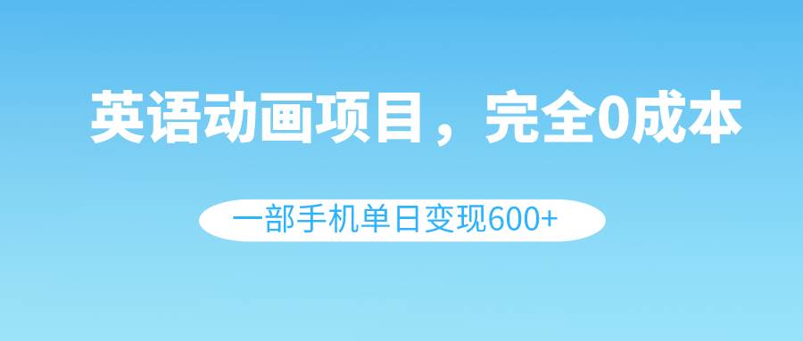 英语动画项目，0成本，一部手机单日变现600+（教程+素材）搞钱网创吧-网创项目资源站-副业项目-创业项目-搞钱项目搞钱网创吧