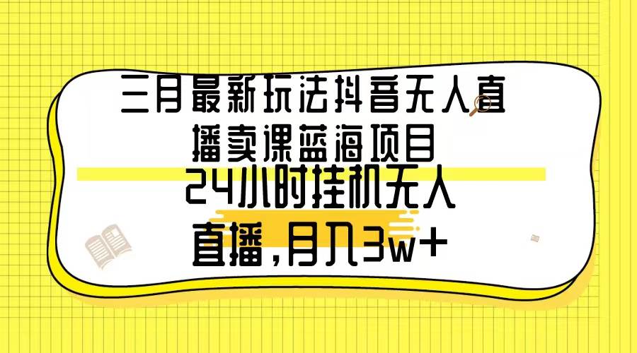 三月最新玩法抖音无人直播卖课蓝海项目，24小时无人直播，月入3w+搞钱网创吧-网创项目资源站-副业项目-创业项目-搞钱项目搞钱网创吧
