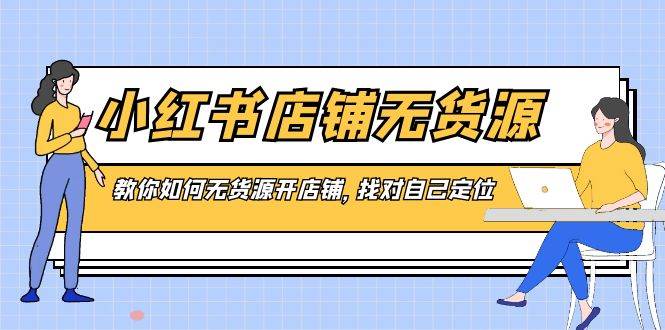 小红书店铺-无货源，教你如何无货源开店铺，找对自己定位搞钱网创吧-网创项目资源站-副业项目-创业项目-搞钱项目搞钱网创吧
