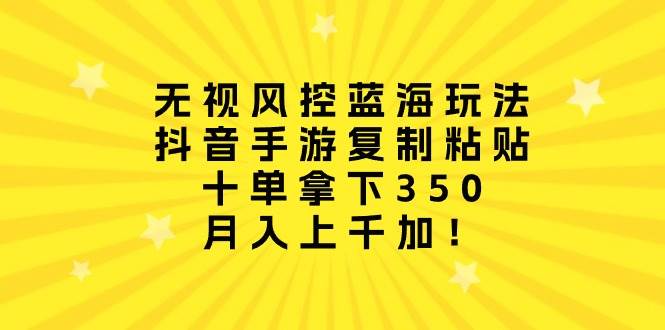 无视风控蓝海玩法，抖音手游复制粘贴，十单拿下350，月入上千加！网创吧-网创项目资源站-副业项目-创业项目-搞钱项目搞钱网创吧