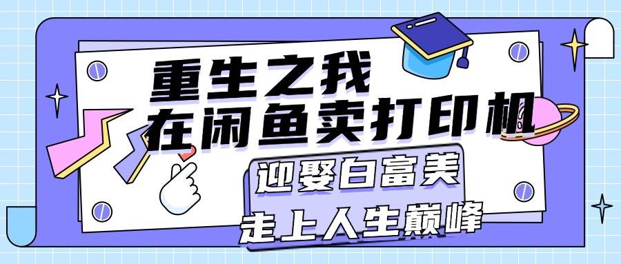 重生之我在闲鱼卖打印机，月入过万，迎娶白富美，走上人生巅峰搞钱网创吧-网创项目资源站-副业项目-创业项目-搞钱项目搞钱网创吧