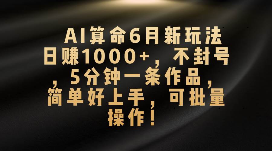 AI算命6月新玩法，日赚1000+，不封号，5分钟一条作品，简单好上手，可…搞钱网创吧-网创项目资源站-副业项目-创业项目-搞钱项目搞钱网创吧