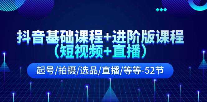 抖音基础课程+进阶版课程（短视频+直播）起号/拍摄/选品/直播/等等-52节搞钱网创吧-网创项目资源站-副业项目-创业项目-搞钱项目搞钱网创吧