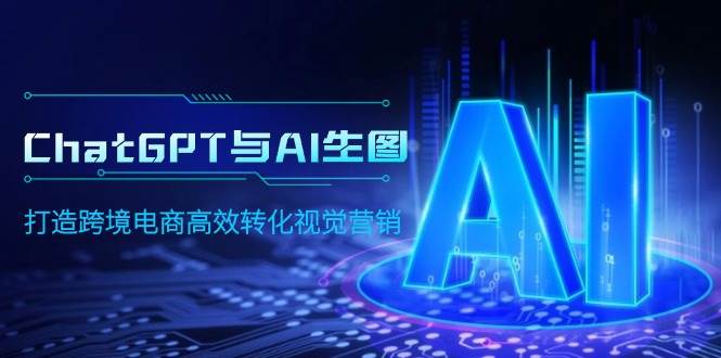 ChatGPT与AI生图，打造跨境电商高效转化视觉营销搞钱网创吧-网创项目资源站-副业项目-创业项目-搞钱项目搞钱网创吧