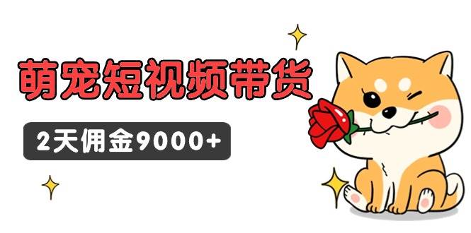 东哲日记·萌宠短视频带货，2天佣金9000+搞钱网创吧-网创项目资源站-副业项目-创业项目-搞钱项目搞钱网创吧