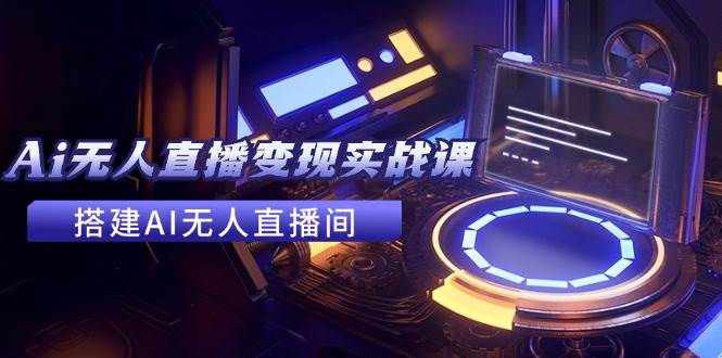 2024全套Ai无人直播变现实战课，搭建AI无人直播间，利用AI赚钱 (24节课)搞钱网创吧-网创项目资源站-副业项目-创业项目-搞钱项目搞钱网创吧