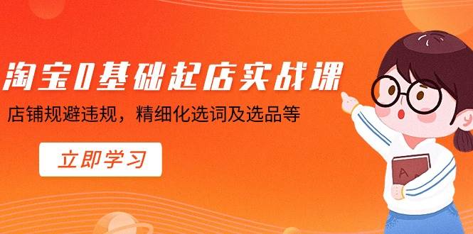 淘宝0基础起店实操课，店铺规避违规，精细化选词及选品等搞钱网创吧-网创项目资源站-副业项目-创业项目-搞钱项目搞钱网创吧