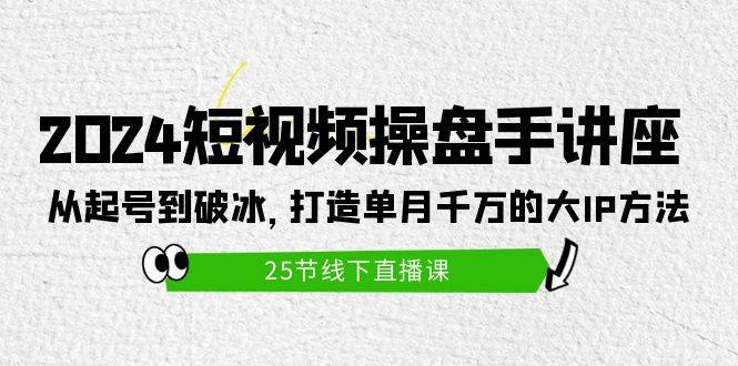 2024短视频操盘手讲座：从起号到破冰，打造单月千万的大IP方法（25节）搞钱网创吧-网创项目资源站-副业项目-创业项目-搞钱项目搞钱网创吧