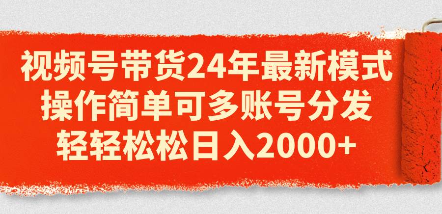 视频号带货24年最新模式，操作简单可多账号分发，轻轻松松日入2000+网创吧-网创项目资源站-副业项目-创业项目-搞钱项目搞钱网创吧