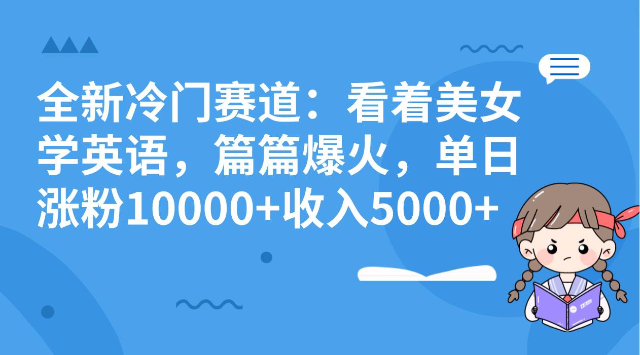 全新冷门赛道：看着美女学英语，篇篇爆火，单日涨粉10000+收入5000+搞钱网创吧-网创项目资源站-副业项目-创业项目-搞钱项目搞钱网创吧