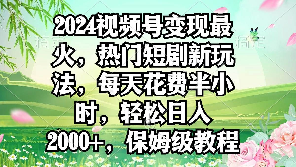 2024视频号变现最火，热门短剧新玩法，每天花费半小时，轻松日入2000+，…搞钱网创吧-网创项目资源站-副业项目-创业项目-搞钱项目搞钱网创吧