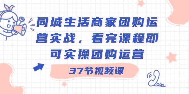同城生活商家团购运营实战，看完课程即可实操团购运营（37节课）搞钱网创吧-网创项目资源站-副业项目-创业项目-搞钱项目搞钱网创吧