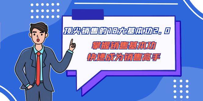 顶尖 销售的18大基本功2.0，掌握销售基本功快速成为销售高手网创吧-网创项目资源站-副业项目-创业项目-搞钱项目搞钱网创吧