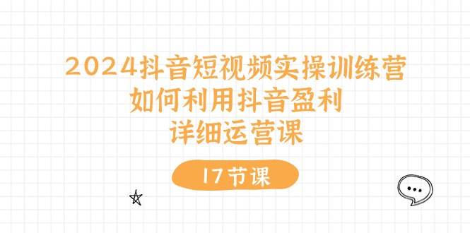2024抖音短视频实操训练营：如何利用抖音盈利，详细运营课（17节视频课）网创吧-网创项目资源站-副业项目-创业项目-搞钱项目搞钱网创吧