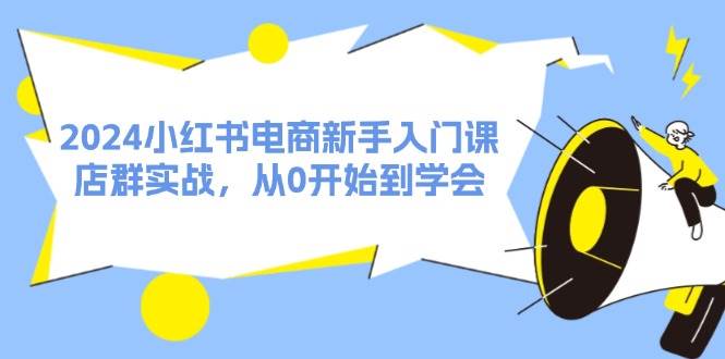 2024小红书电商新手入门课，店群实战，从0开始到学会（31节）网创吧-网创项目资源站-副业项目-创业项目-搞钱项目搞钱网创吧